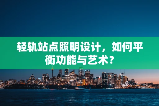 轻轨站点照明设计，如何平衡功能与艺术？