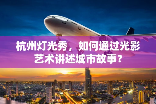 杭州灯光秀，如何通过光影艺术讲述城市故事？