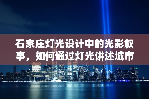 石家庄灯光设计中的光影叙事，如何通过灯光讲述城市故事？