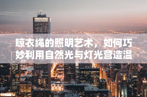 晾衣绳的照明艺术，如何巧妙利用自然光与灯光营造温馨晾衣区？