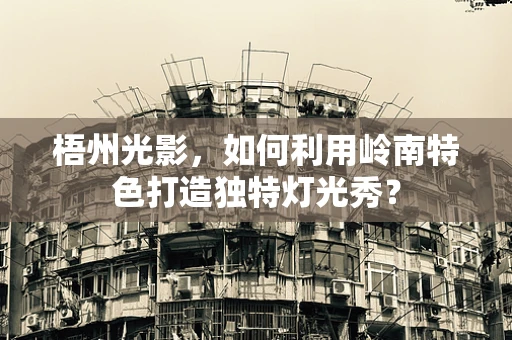 梧州光影，如何利用岭南特色打造独特灯光秀？