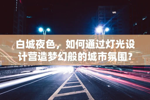 白城夜色，如何通过灯光设计营造梦幻般的城市氛围？
