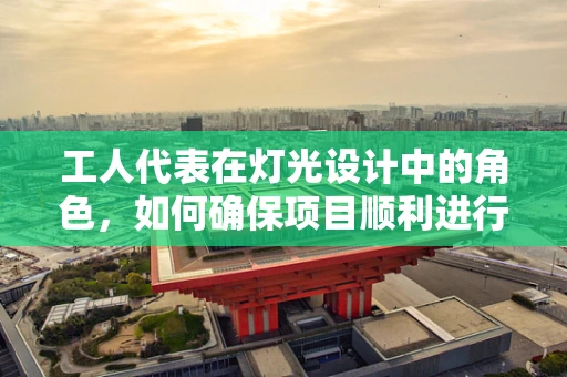 工人代表在灯光设计中的角色，如何确保项目顺利进行？