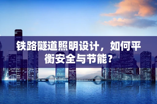 铁路隧道照明设计，如何平衡安全与节能？