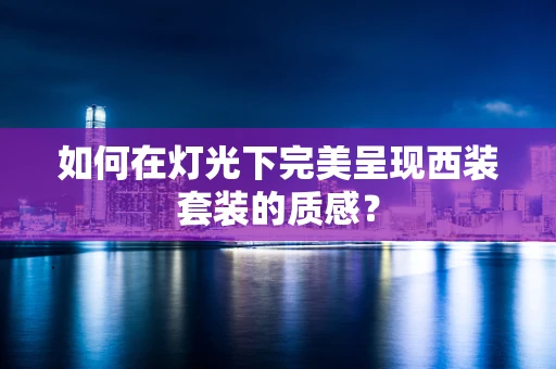 如何在灯光下完美呈现西装套装的质感？