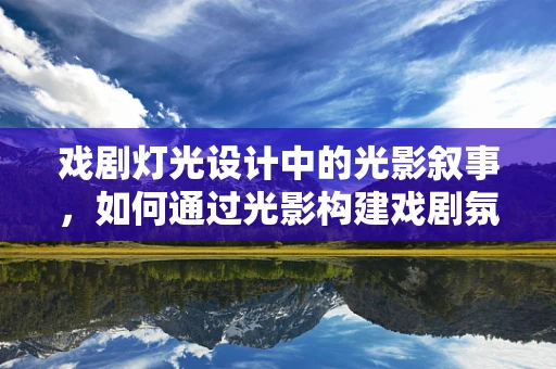 戏剧灯光设计中的光影叙事，如何通过光影构建戏剧氛围？