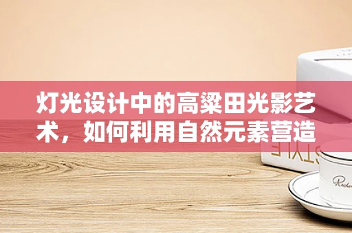 灯光设计中的高粱田光影艺术，如何利用自然元素营造独特氛围？