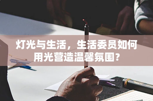 灯光与生活，生活委员如何用光营造温馨氛围？