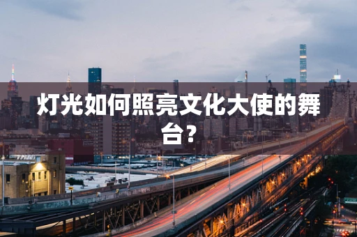 灯光如何照亮文化大使的舞台？