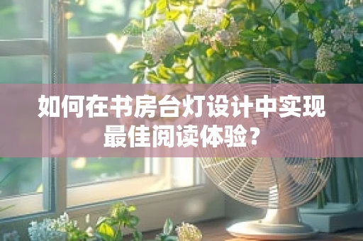 如何在书房台灯设计中实现最佳阅读体验？