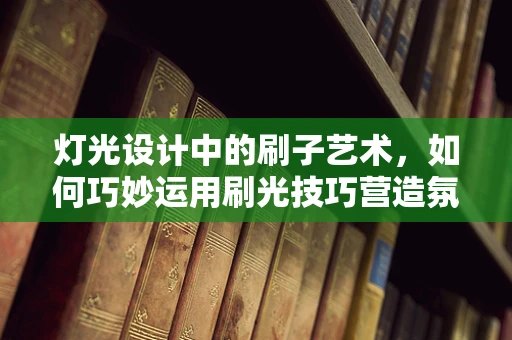 灯光设计中的刷子艺术，如何巧妙运用刷光技巧营造氛围？