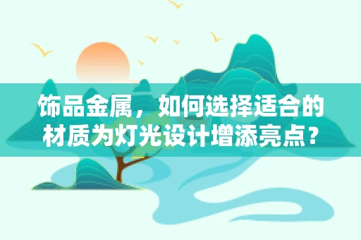 饰品金属，如何选择适合的材质为灯光设计增添亮点？