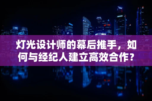 灯光设计师的幕后推手，如何与经纪人建立高效合作？