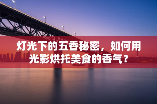 灯光下的五香秘密，如何用光影烘托美食的香气？