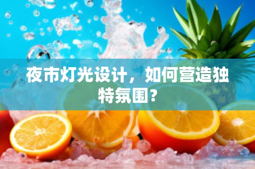 夜市灯光设计，如何营造独特氛围？