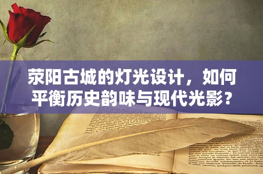 荥阳古城的灯光设计，如何平衡历史韵味与现代光影？