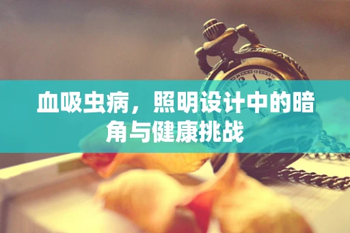 血吸虫病，照明设计中的暗角与健康挑战