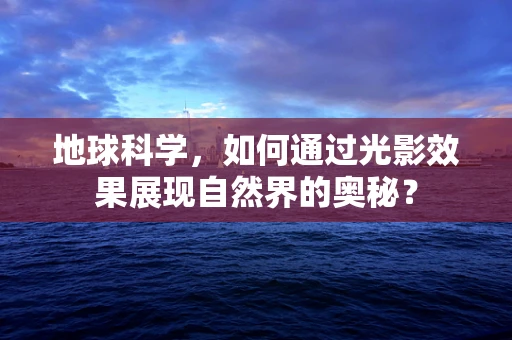 地球科学，如何通过光影效果展现自然界的奥秘？