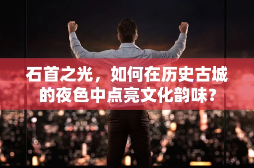 石首之光，如何在历史古城的夜色中点亮文化韵味？