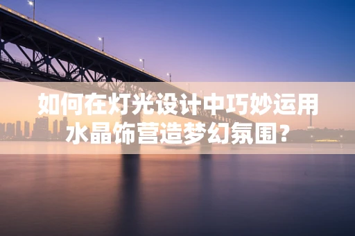 如何在灯光设计中巧妙运用水晶饰营造梦幻氛围？
