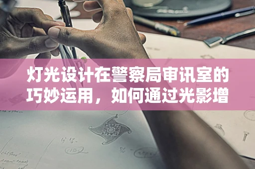 灯光设计在警察局审讯室的巧妙运用，如何通过光影增强审讯效果？