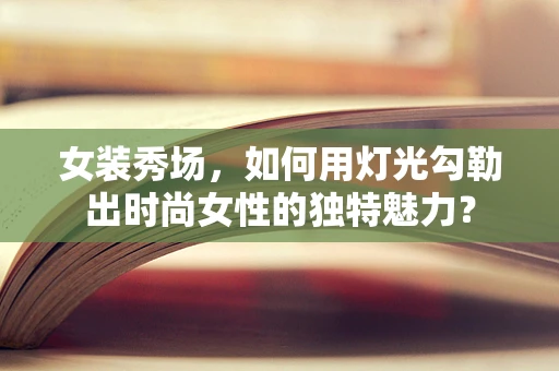 女装秀场，如何用灯光勾勒出时尚女性的独特魅力？