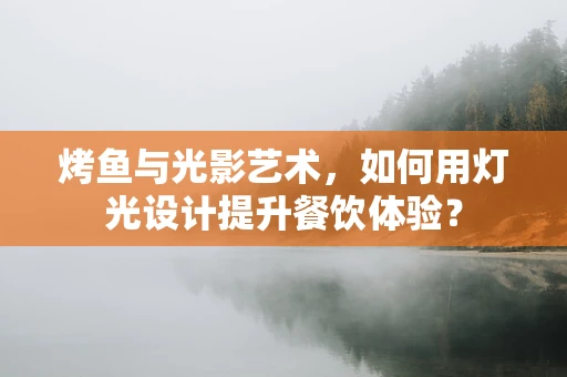 烤鱼与光影艺术，如何用灯光设计提升餐饮体验？