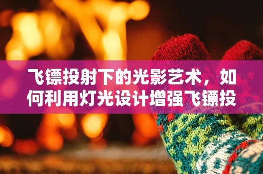 飞镖投射下的光影艺术，如何利用灯光设计增强飞镖投射的视觉体验？