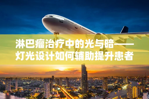 淋巴瘤治疗中的光与暗——灯光设计如何辅助提升患者体验？