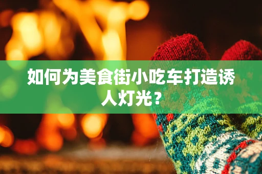 如何为美食街小吃车打造诱人灯光？