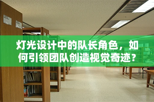 灯光设计中的队长角色，如何引领团队创造视觉奇迹？