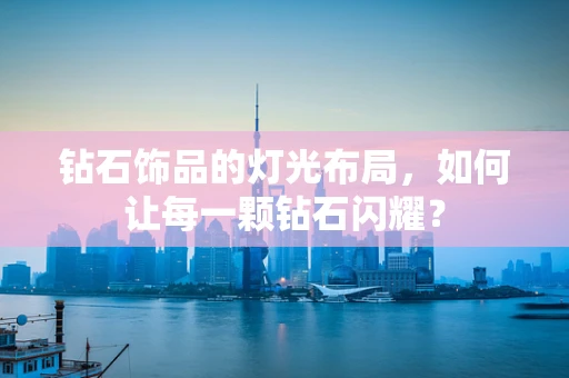钻石饰品的灯光布局，如何让每一颗钻石闪耀？