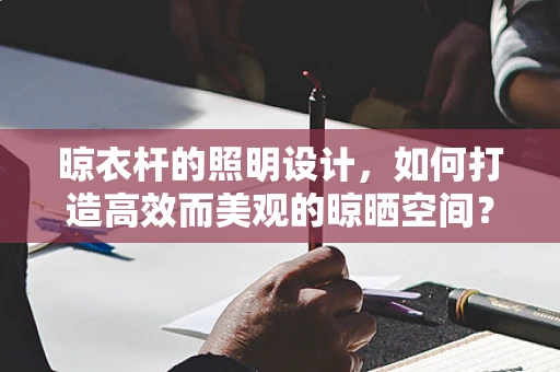 晾衣杆的照明设计，如何打造高效而美观的晾晒空间？
