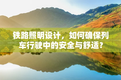 铁路照明设计，如何确保列车行驶中的安全与舒适？
