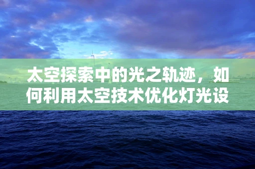 太空探索中的光之轨迹，如何利用太空技术优化灯光设计？