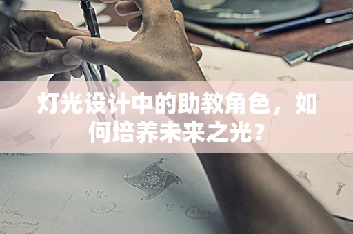 灯光设计中的助教角色，如何培养未来之光？