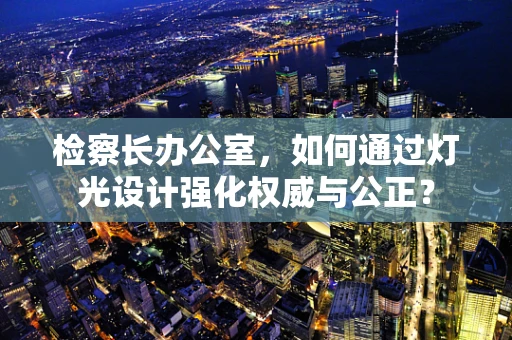 检察长办公室，如何通过灯光设计强化权威与公正？