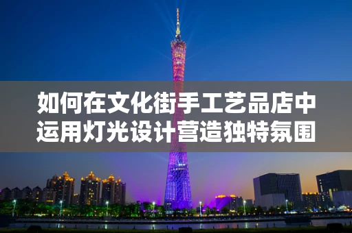 如何在文化街手工艺品店中运用灯光设计营造独特氛围？