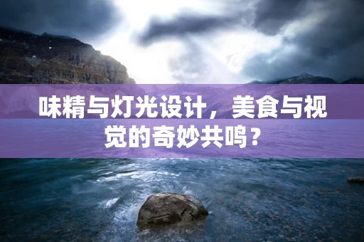 味精与灯光设计，美食与视觉的奇妙共鸣？