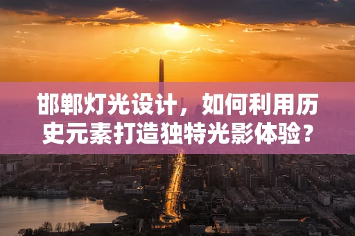 邯郸灯光设计，如何利用历史元素打造独特光影体验？