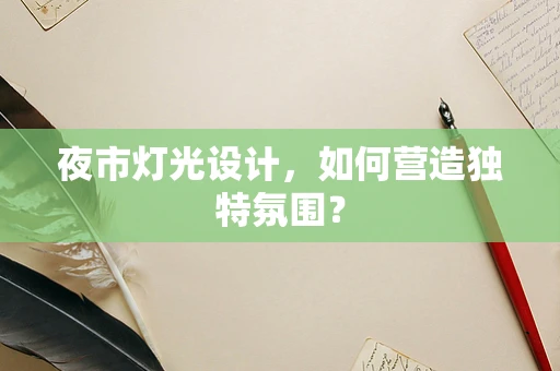 夜市灯光设计，如何营造独特氛围？