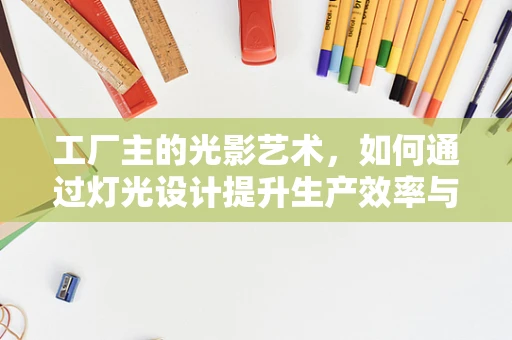 工厂主的光影艺术，如何通过灯光设计提升生产效率与氛围？