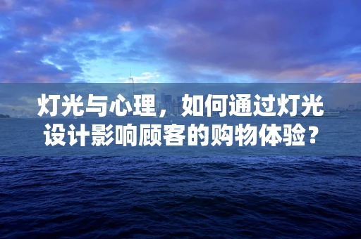 灯光与心理，如何通过灯光设计影响顾客的购物体验？