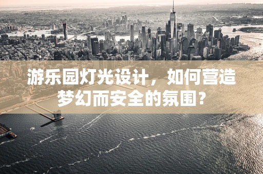 游乐园灯光设计，如何营造梦幻而安全的氛围？