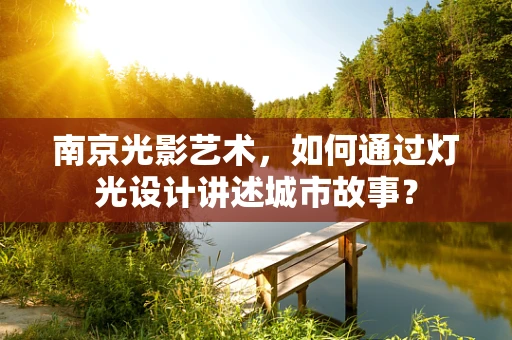 南京光影艺术，如何通过灯光设计讲述城市故事？