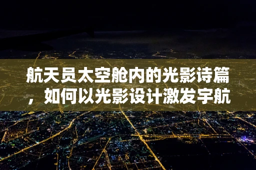 航天员太空舱内的光影诗篇，如何以光影设计激发宇航员的心理与工作效率？