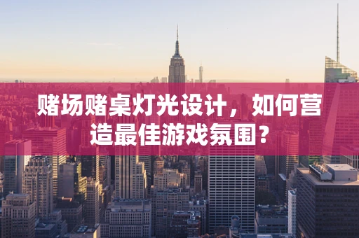 赌场赌桌灯光设计，如何营造最佳游戏氛围？