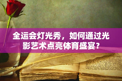 全运会灯光秀，如何通过光影艺术点亮体育盛宴？
