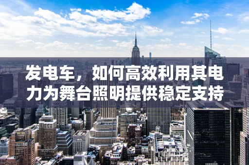 发电车，如何高效利用其电力为舞台照明提供稳定支持？