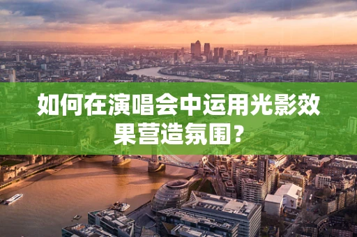 如何在演唱会中运用光影效果营造氛围？